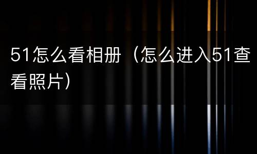 51怎么看相册（怎么进入51查看照片）