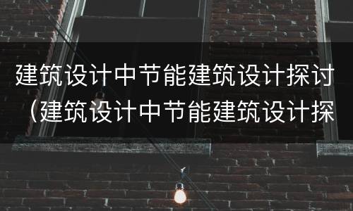 建筑设计中节能建筑设计探讨（建筑设计中节能建筑设计探讨的内容）
