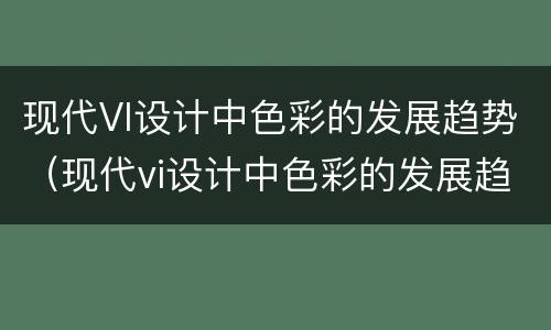 现代VI设计中色彩的发展趋势（现代vi设计中色彩的发展趋势是什么）