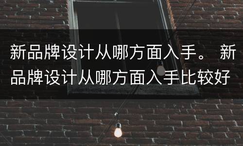 新品牌设计从哪方面入手。 新品牌设计从哪方面入手比较好