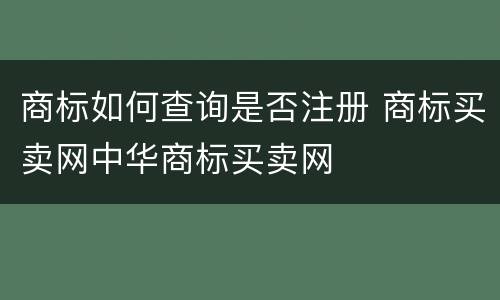 商标如何查询是否注册 商标买卖网中华商标买卖网