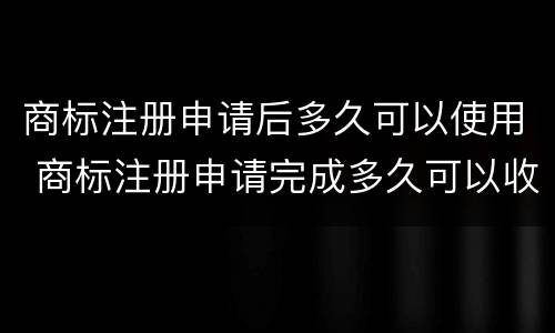 商标注册申请后多久可以使用 商标注册申请完成多久可以收到证书