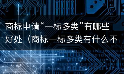 商标申请“一标多类”有哪些好处（商标一标多类有什么不好）