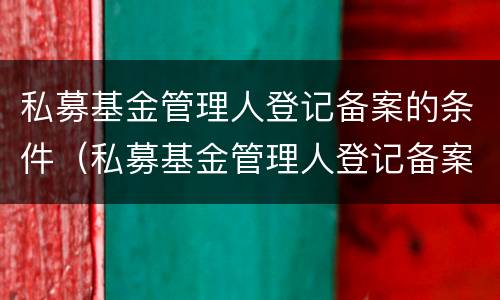 私募基金管理人登记备案的条件（私募基金管理人登记备案管理办法）
