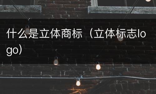 什么是立体商标（立体标志logo）