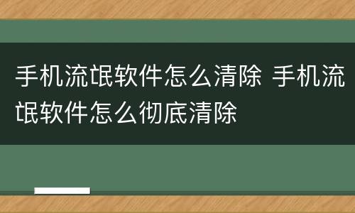 手机流氓软件怎么清除 手机流氓软件怎么彻底清除
