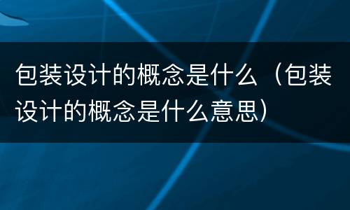 包装设计的概念是什么（包装设计的概念是什么意思）