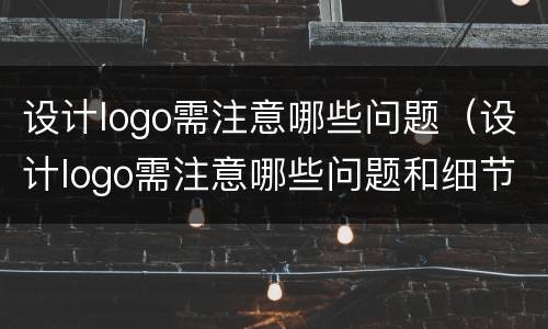 设计logo需注意哪些问题（设计logo需注意哪些问题和细节）