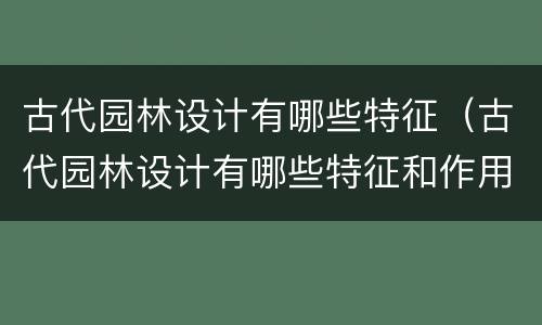 古代园林设计有哪些特征（古代园林设计有哪些特征和作用）