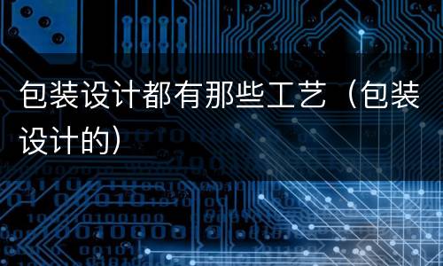 包装设计都有那些工艺（包装设计的）