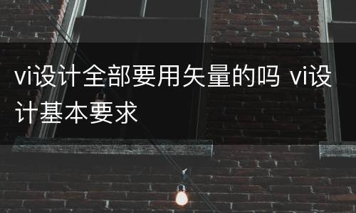 vi设计全部要用矢量的吗 vi设计基本要求