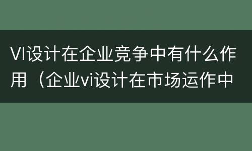 VI设计在企业竞争中有什么作用（企业vi设计在市场运作中的重要性）