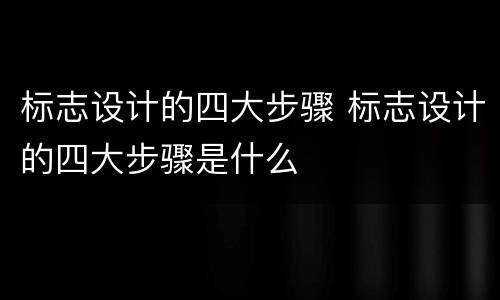 标志设计的四大步骤 标志设计的四大步骤是什么