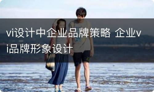 vi设计中企业品牌策略 企业vi品牌形象设计