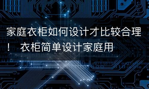 家庭衣柜如何设计才比较合理！ 衣柜简单设计家庭用