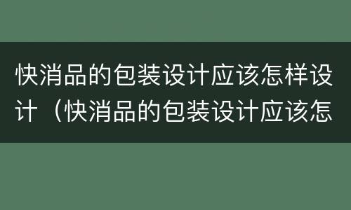快消品的包装设计应该怎样设计（快消品的包装设计应该怎样设计呢）