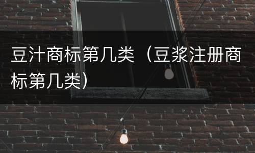 豆汁商标第几类（豆浆注册商标第几类）