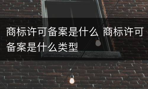 商标许可备案是什么 商标许可备案是什么类型