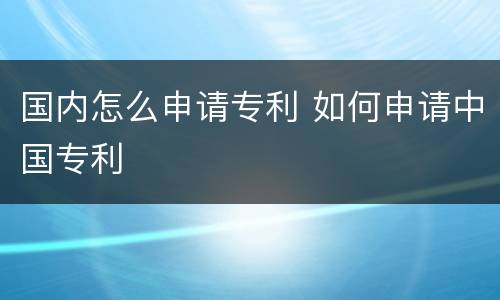 国内怎么申请专利 如何申请中国专利