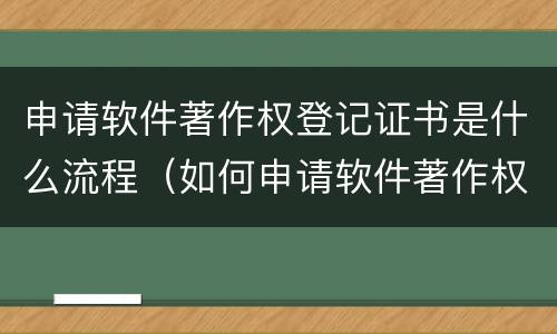 申请软件著作权登记证书是什么流程（如何申请软件著作权登记证书）