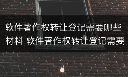 软件著作权转让登记需要哪些材料 软件著作权转让登记需要哪些材料呢