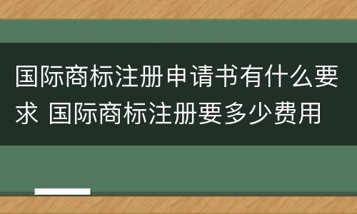 国际商标注册申请书有什么要求 国际商标注册要多少费用