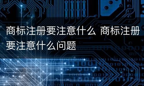 商标注册要注意什么 商标注册要注意什么问题