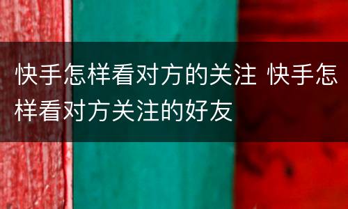 快手怎样看对方的关注 快手怎样看对方关注的好友