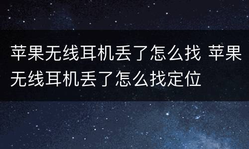 苹果无线耳机丢了怎么找 苹果无线耳机丢了怎么找定位