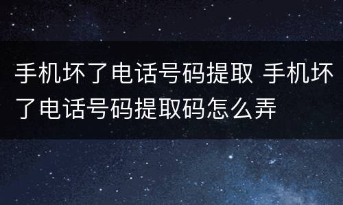 手机坏了电话号码提取 手机坏了电话号码提取码怎么弄