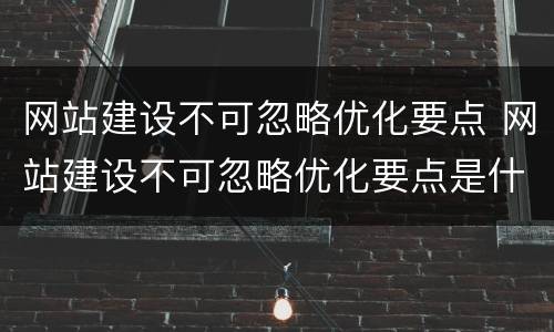 网站建设不可忽略优化要点 网站建设不可忽略优化要点是什么