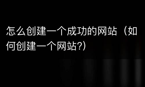 怎么创建一个成功的网站（如何创建一个网站?）