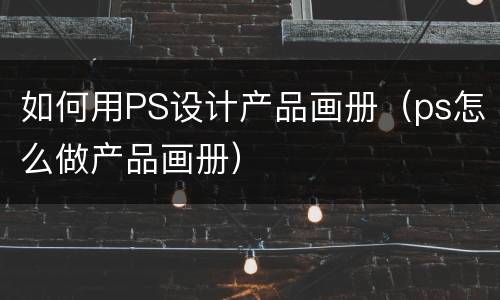 如何用PS设计产品画册（ps怎么做产品画册）