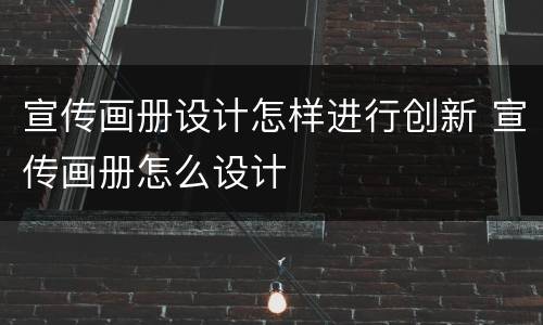 宣传画册设计怎样进行创新 宣传画册怎么设计