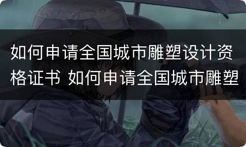 如何申请全国城市雕塑设计资格证书 如何申请全国城市雕塑设计资格证书书籍
