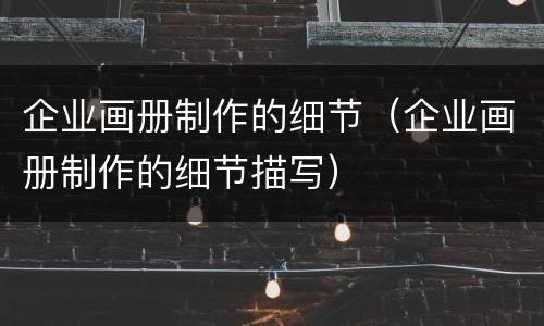 企业画册制作的细节（企业画册制作的细节描写）