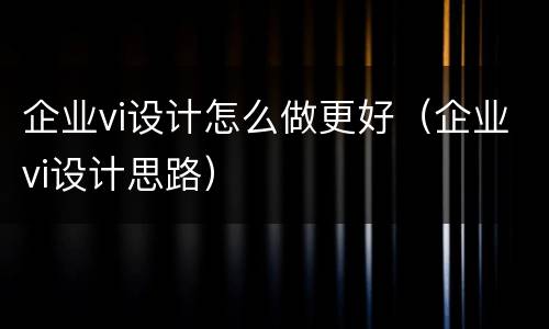 企业vi设计怎么做更好（企业vi设计思路）