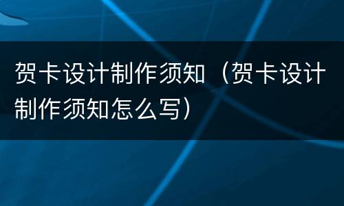 贺卡设计制作须知（贺卡设计制作须知怎么写）