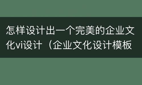 怎样设计出一个完美的企业文化vi设计（企业文化设计模板）