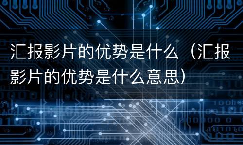 汇报影片的优势是什么（汇报影片的优势是什么意思）