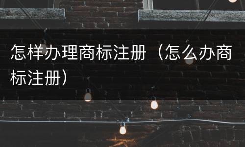 怎样办理商标注册（怎么办商标注册）