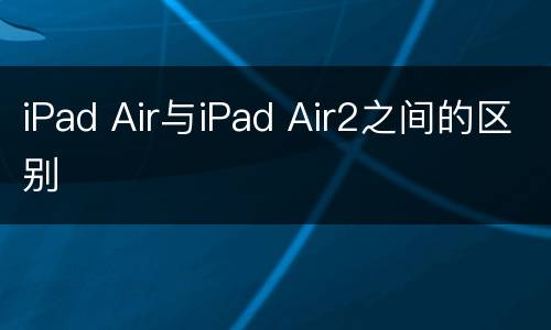 iPad Air与iPad Air2之间的区别