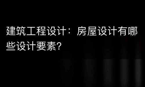 建筑工程设计：房屋设计有哪些设计要素？