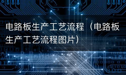 电路板生产工艺流程（电路板生产工艺流程图片）