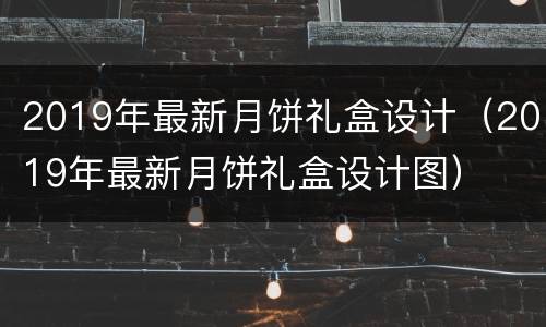2019年最新月饼礼盒设计（2019年最新月饼礼盒设计图）