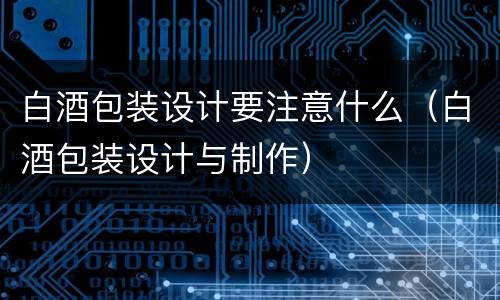 白酒包装设计要注意什么（白酒包装设计与制作）
