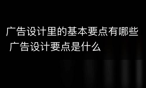广告设计里的基本要点有哪些 广告设计要点是什么