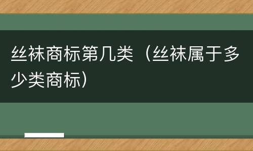 丝袜商标第几类（丝袜属于多少类商标）