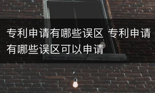 专利申请有哪些误区 专利申请有哪些误区可以申请