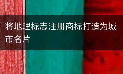 将地理标志注册商标打造为城市名片